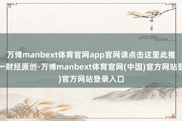 万博manbext体育官网app官网请点击这里此推看成第一财经原创-万博manbext体育官网(中国)官方网站登录入口