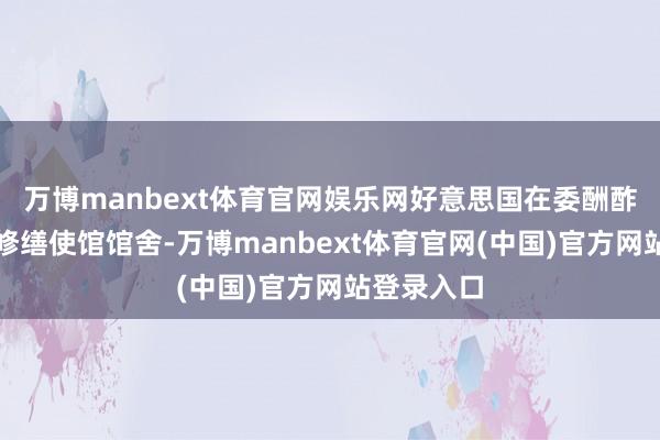 万博manbext体育官网娱乐网好意思国在委酬酢团队正在修缮使馆馆舍-万博manbext体育官网(中国)官方网站登录入口