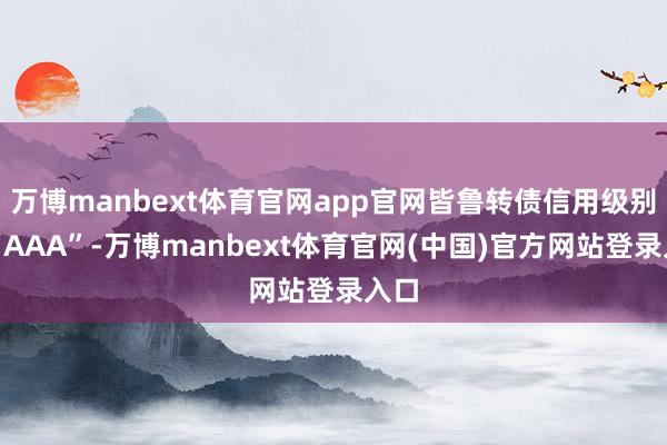 万博manbext体育官网app官网皆鲁转债信用级别为“AAA”-万博manbext体育官网(中国)官方网站登录入口