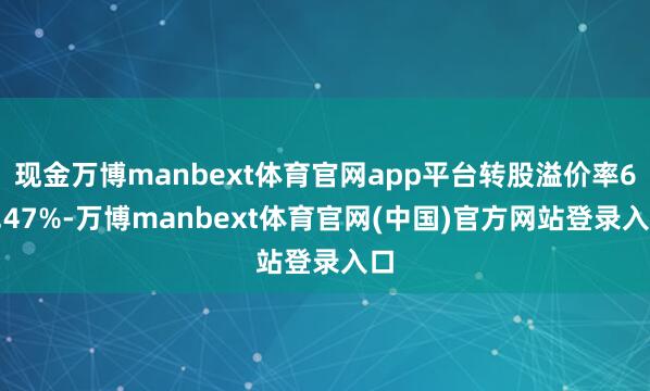 现金万博manbext体育官网app平台转股溢价率65.47%-万博manbext体育官网(中国)官方网站登录入口