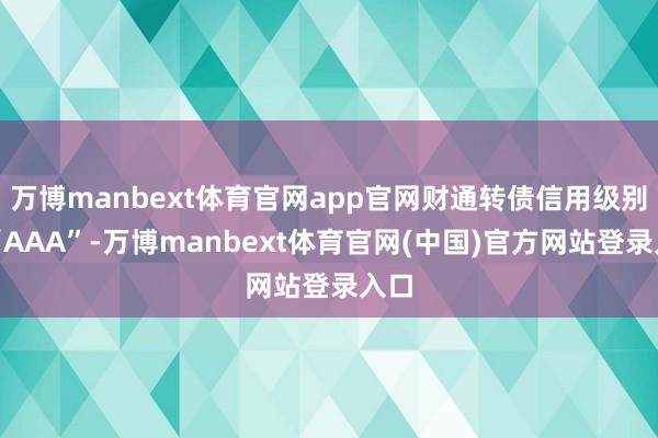 万博manbext体育官网app官网财通转债信用级别为“AAA”-万博manbext体育官网(中国)官方网站登录入口