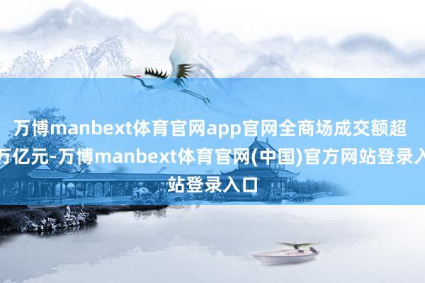 万博manbext体育官网app官网全商场成交额超 2 万亿元-万博manbext体育官网(中国)官方网站登录入口