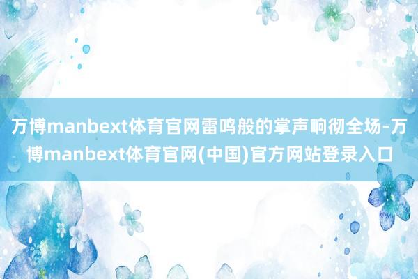 万博manbext体育官网雷鸣般的掌声响彻全场-万博manbext体育官网(中国)官方网站登录入口