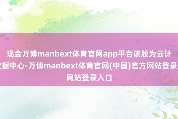 现金万博manbext体育官网app平台该股为云计较数据中心-万博manbext体育官网(中国)官方网站登录入口