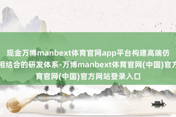 现金万博manbext体育官网app平台构建高端仿制药与革命药相结合的研发体系-万博manbext体育官网(中国)官方网站登录入口