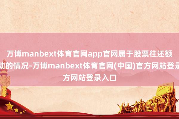 万博manbext体育官网app官网属于股票往还额外波动的情况-万博manbext体育官网(中国)官方网站登录入口