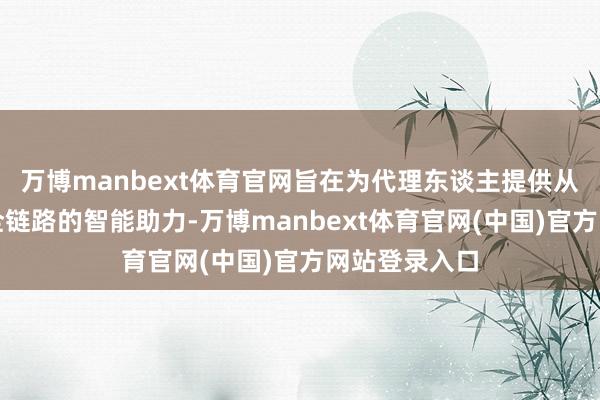 万博manbext体育官网旨在为代理东谈主提供从基础器具到全链路的智能助力-万博manbext体育官网(中国)官方网站登录入口