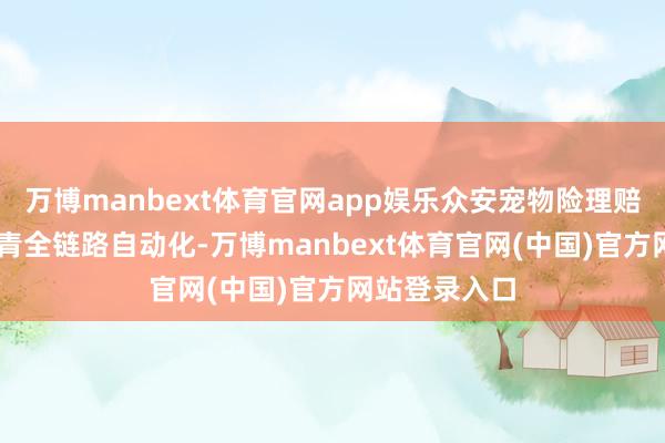 万博manbext体育官网app娱乐众安宠物险理赔已从0到1杀青全链路自动化-万博manbext体育官网(中国)官方网站登录入口