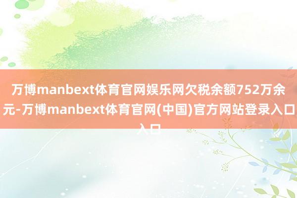 万博manbext体育官网娱乐网欠税余额752万余元-万博manbext体育官网(中国)官方网站登录入口