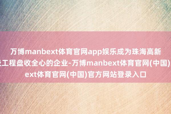 万博manbext体育官网app娱乐成为珠海高新区第二家获批省级工程盘收全心的企业-万博manbext体育官网(中国)官方网站登录入口