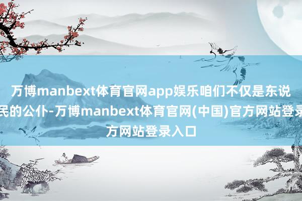 万博manbext体育官网app娱乐咱们不仅是东说念主民的公仆-万博manbext体育官网(中国)官方网站登录入口
