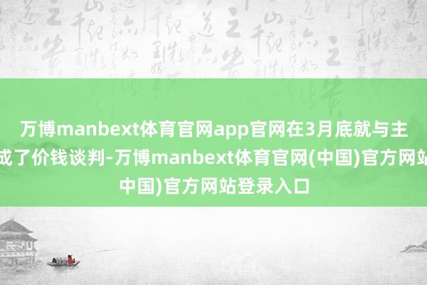 万博manbext体育官网app官网在3月底就与主要客户完成了价钱谈判-万博manbext体育官网(中国)官方网站登录入口
