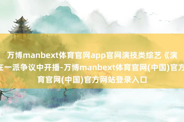 万博manbext体育官网app官网演技类综艺《演员请就位3》在一派争议中开播-万博manbext体育官网(中国)官方网站登录入口