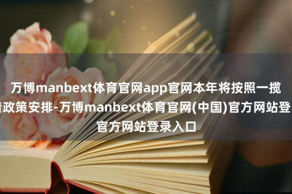 万博manbext体育官网app官网本年将按照一揽子化债政策安排-万博manbext体育官网(中国)官方网站登录入口