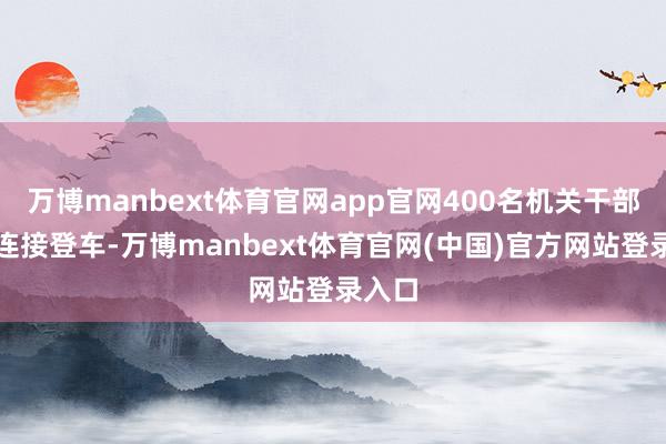 万博manbext体育官网app官网400名机关干部员工连接登车-万博manbext体育官网(中国)官方网站登录入口