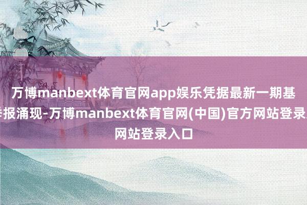 万博manbext体育官网app娱乐凭据最新一期基金季报涌现-万博manbext体育官网(中国)官方网站登录入口