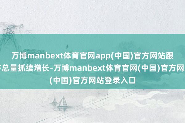 万博manbext体育官网app(中国)官方网站跟着中国经济总量抓续增长-万博manbext体育官网(中国)官方网站登录入口