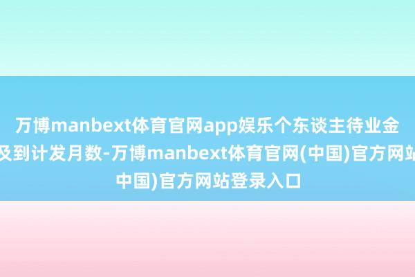 万博manbext体育官网app娱乐个东谈主待业金部分会触及到计发月数-万博manbext体育官网(中国)官方网站登录入口