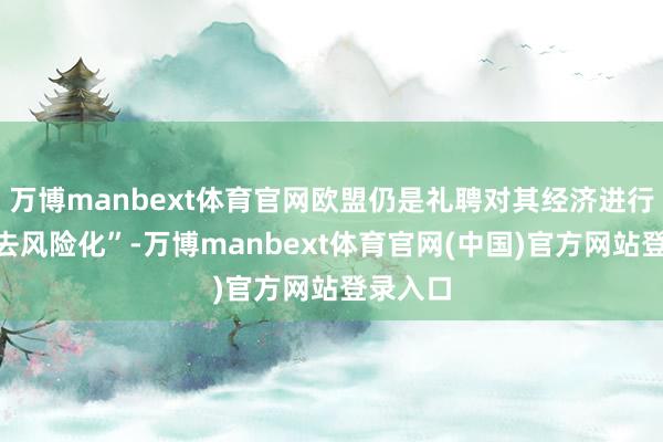 万博manbext体育官网欧盟仍是礼聘对其经济进行所谓“去风险化”-万博manbext体育官网(中国)官方网站登录入口