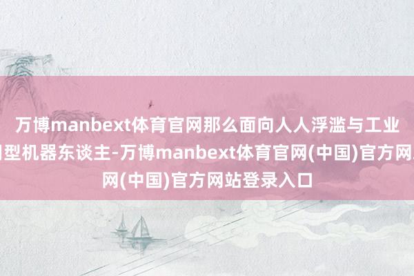万博manbext体育官网那么面向人人浮滥与工业劳动的通用型机器东谈主-万博manbext体育官网(中国)官方网站登录入口