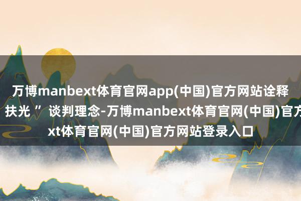 万博manbext体育官网app(中国)官方网站诠释注解了 品牌 “ 扶光 ” 谈判理念-万博manbext体育官网(中国)官方网站登录入口