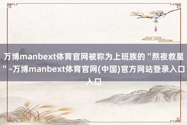 万博manbext体育官网被称为上班族的“熬夜救星”-万博manbext体育官网(中国)官方网站登录入口