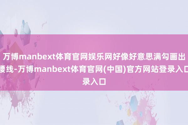 万博manbext体育官网娱乐网好像好意思满勾画出腰线-万博manbext体育官网(中国)官方网站登录入口