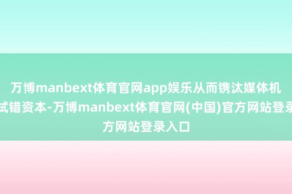 万博manbext体育官网app娱乐从而镌汰媒体机构的试错资本-万博manbext体育官网(中国)官方网站登录入口