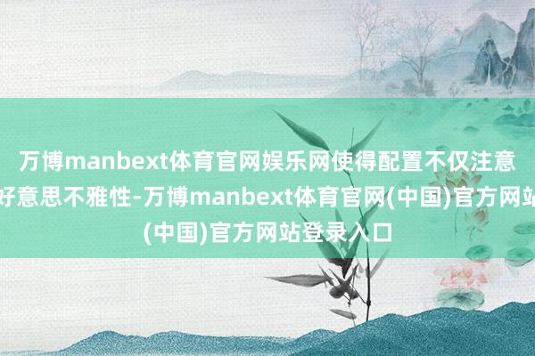 万博manbext体育官网娱乐网使得配置不仅注意实用性和好意思不雅性-万博manbext体育官网(中国)官方网站登录入口