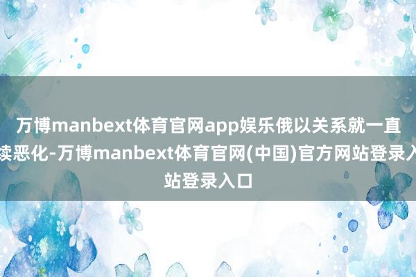 万博manbext体育官网app娱乐俄以关系就一直继续恶化-万博manbext体育官网(中国)官方网站登录入口