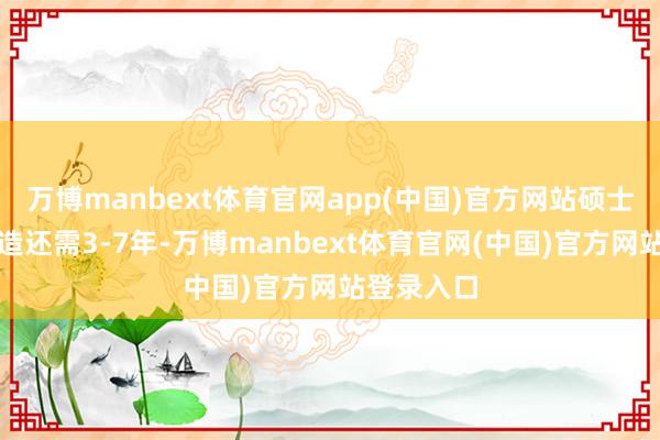 万博manbext体育官网app(中国)官方网站硕士、博士深造还需3-7年-万博manbext体育官网(中国)官方网站登录入口