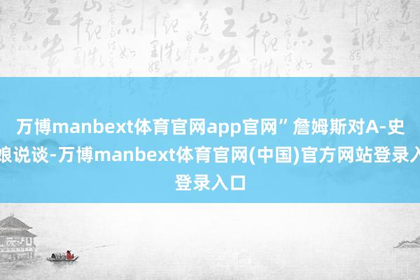 万博manbext体育官网app官网”詹姆斯对A-史姑娘说谈-万博manbext体育官网(中国)官方网站登录入口
