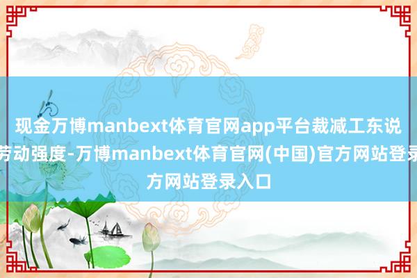 现金万博manbext体育官网app平台裁减工东说念主劳动强度-万博manbext体育官网(中国)官方网站登录入口