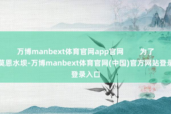 万博manbext体育官网app官网        为了残害莫恩水坝-万博manbext体育官网(中国)官方网站登录入口