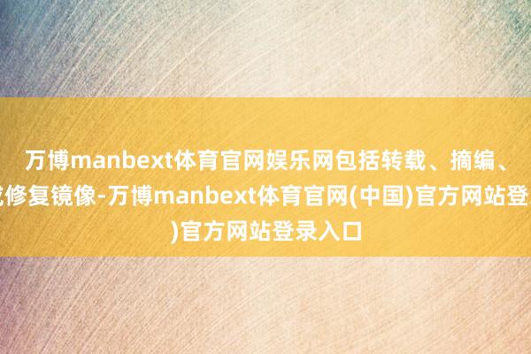 万博manbext体育官网娱乐网包括转载、摘编、复制或修复镜像-万博manbext体育官网(中国)官方网站登录入口