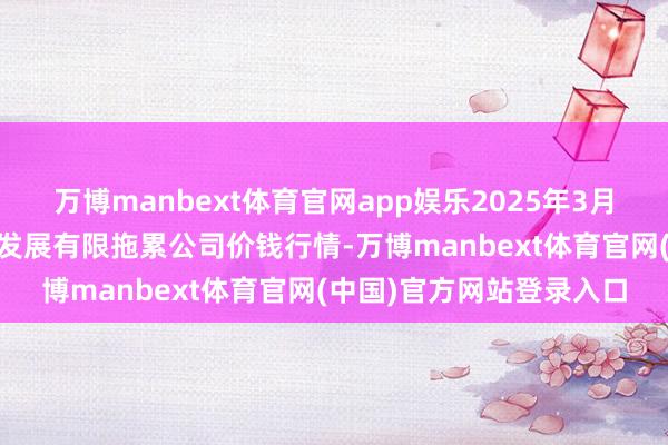 万博manbext体育官网app娱乐2025年3月23日济南堤口果品批发发展有限拖累公司价钱行情-万博manbext体育官网(中国)官方网站登录入口