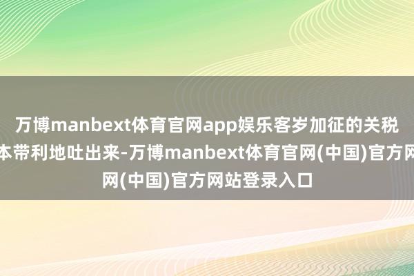 万博manbext体育官网app娱乐客岁加征的关税当今必须连本带利地吐出来-万博manbext体育官网(中国)官方网站登录入口
