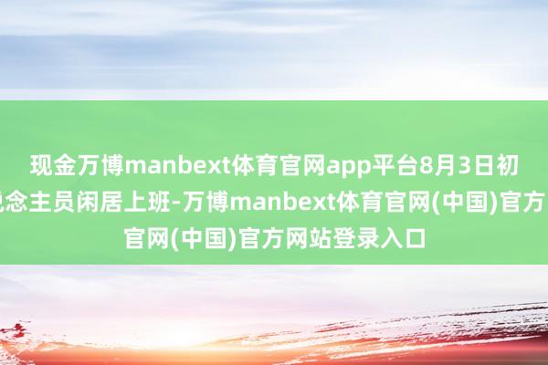 现金万博manbext体育官网app平台8月3日初始全公司东说念主员闲居上班-万博manbext体育官网(中国)官方网站登录入口