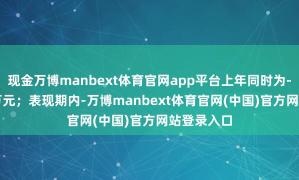 现金万博manbext体育官网app平台上年同时为-6364.98万元；表现期内-万博manbext体育官网(中国)官方网站登录入口