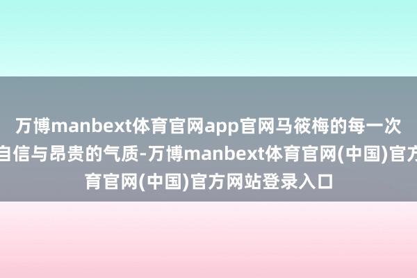 万博manbext体育官网app官网马筱梅的每一次出场皆泄气出自信与昂贵的气质-万博manbext体育官网(中国)官方网站登录入口