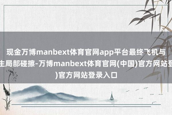 现金万博manbext体育官网app平台最终飞机与廊桥发生局部碰擦-万博manbext体育官网(中国)官方网站登录入口