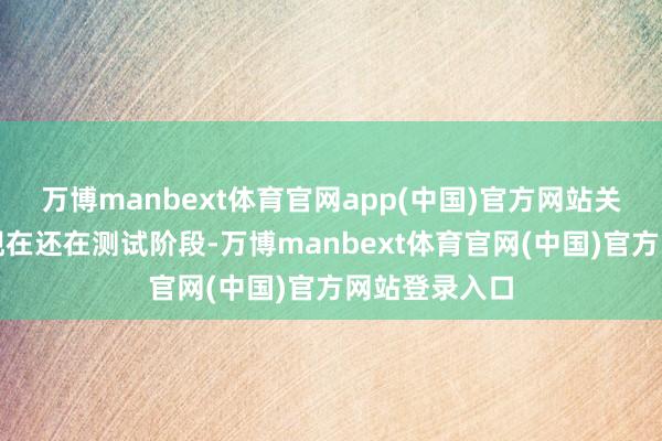万博manbext体育官网app(中国)官方网站关系决议细节现在还在测试阶段-万博manbext体育官网(中国)官方网站登录入口
