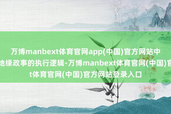 万博manbext体育官网app(中国)官方网站中间漏掉的是通盘地缘政事的执行逻辑-万博manbext体育官网(中国)官方网站登录入口