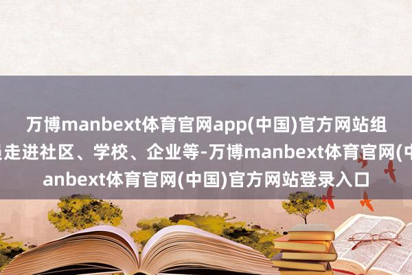万博manbext体育官网app(中国)官方网站组织银行职责主说念主员走进社区、学校、企业等-万博manbext体育官网(中国)官方网站登录入口