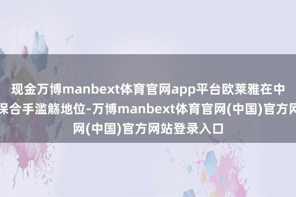 现金万博manbext体育官网app平台欧莱雅在中国市集仍然保合手滥觞地位-万博manbext体育官网(中国)官方网站登录入口