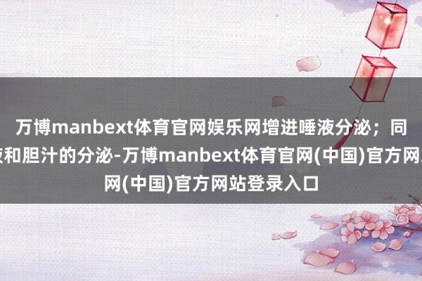 万博manbext体育官网娱乐网增进唾液分泌；同期刺激胃液和胆汁的分泌-万博manbext体育官网(中国)官方网站登录入口