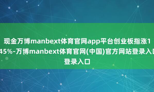 现金万博manbext体育官网app平台创业板指涨1.45%-万博manbext体育官网(中国)官方网站登录入口