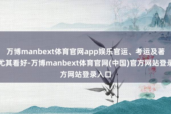 万博manbext体育官网app娱乐官运、考运及著明度尤其看好-万博manbext体育官网(中国)官方网站登录入口