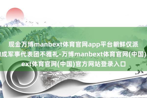 现金万博manbext体育官网app平台朝鲜仅派出五名高档军官构成军事代表团不雅礼-万博manbext体育官网(中国)官方网站登录入口