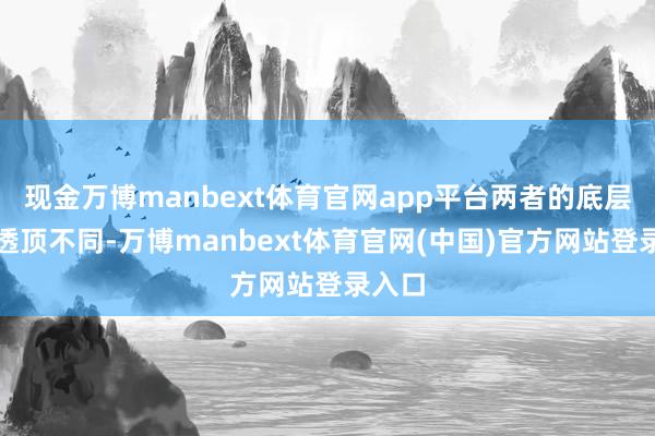 现金万博manbext体育官网app平台两者的底层逻辑透顶不同-万博manbext体育官网(中国)官方网站登录入口